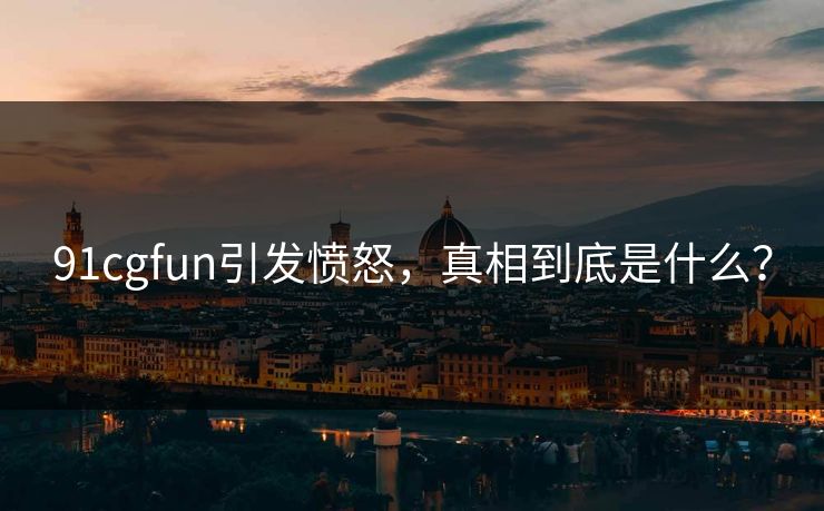 91cgfun引发愤怒，真相到底是什么？