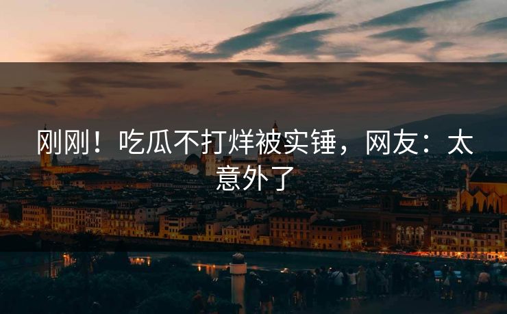 刚刚！吃瓜不打烊被实锤，网友：太意外了