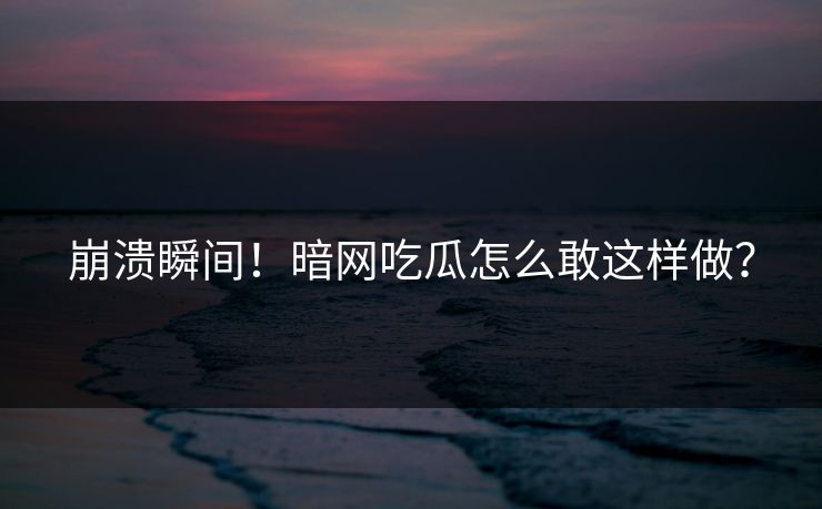 崩溃瞬间！暗网吃瓜怎么敢这样做？