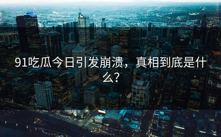 91吃瓜今日引发崩溃，真相到底是什么？