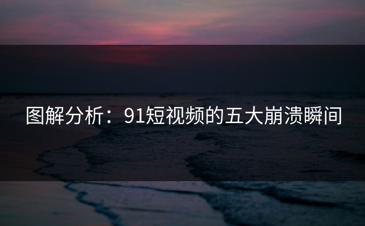 图解分析：91短视频的五大崩溃瞬间