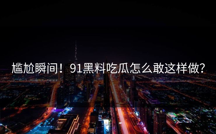 尴尬瞬间！91黑料吃瓜怎么敢这样做？