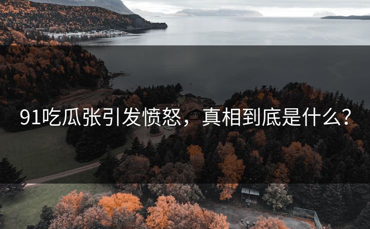 91吃瓜张引发愤怒，真相到底是什么？