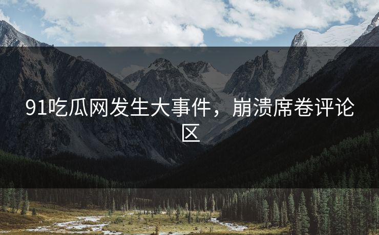 91吃瓜网发生大事件，崩溃席卷评论区