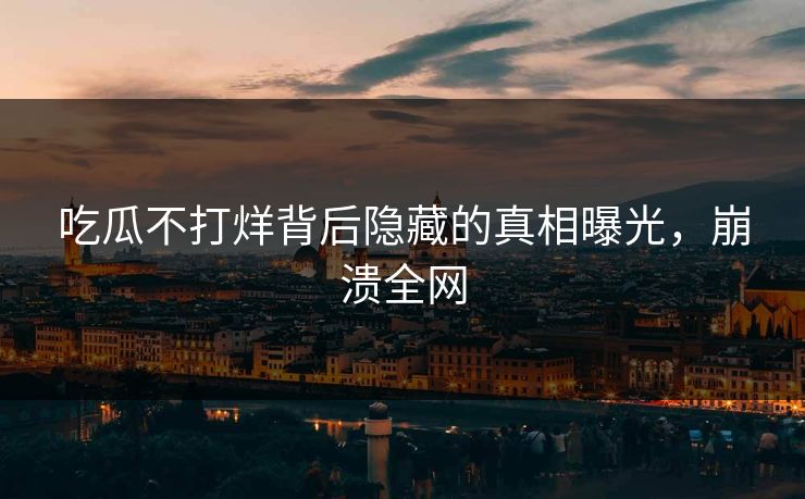 吃瓜不打烊背后隐藏的真相曝光,崩溃全网