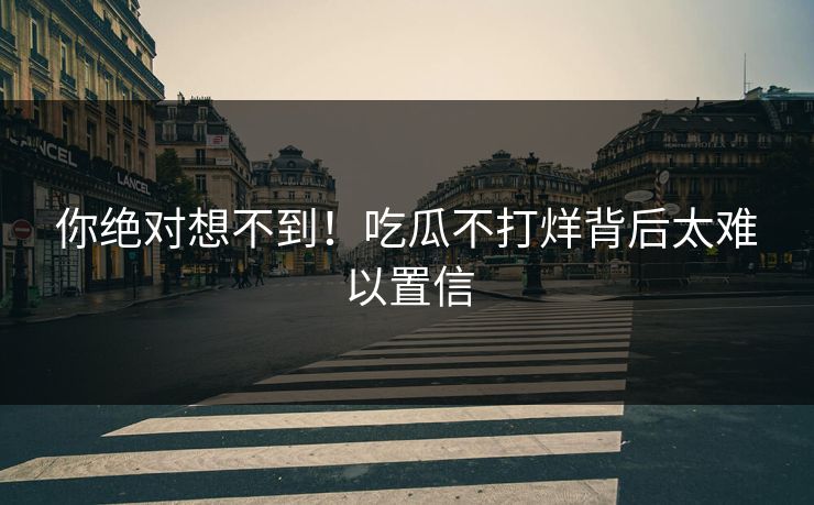 你绝对想不到!吃瓜不打烊背后太难以置信