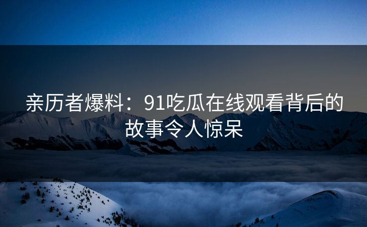 亲历者爆料：91吃瓜在线观看背后的故事令人惊呆