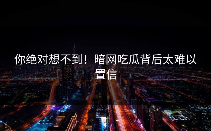 你绝对想不到！暗网吃瓜背后太难以置信