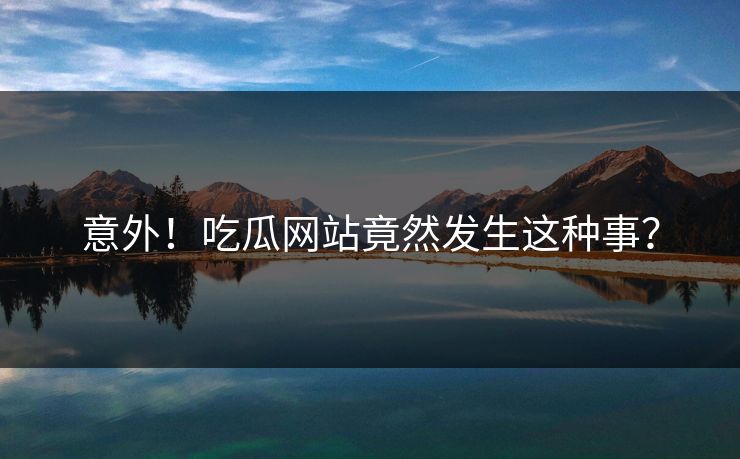 意外！吃瓜网站竟然发生这种事？