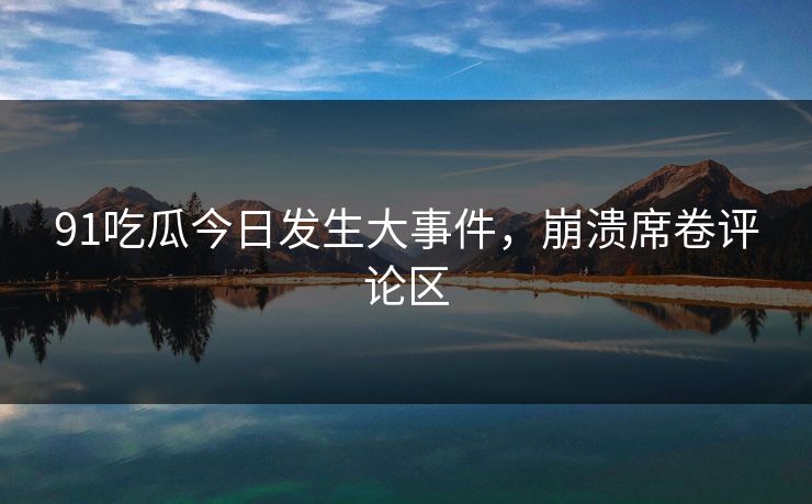 91吃瓜今日发生大事件，崩溃席卷评论区