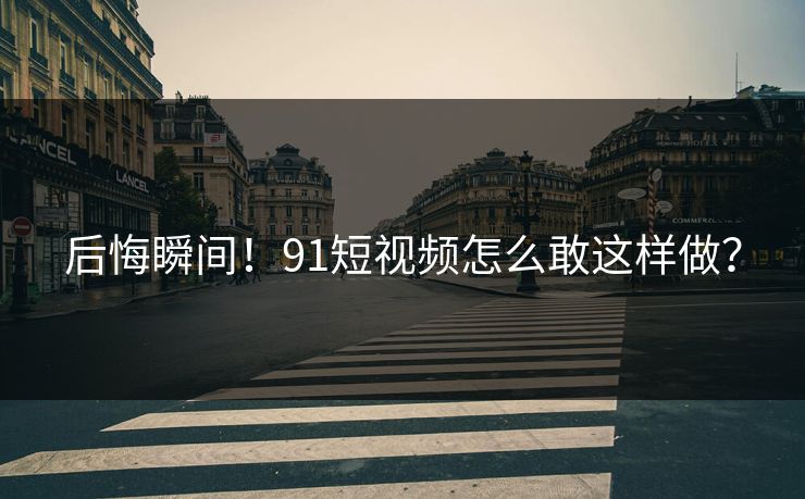 后悔瞬间！91短视频怎么敢这样做？