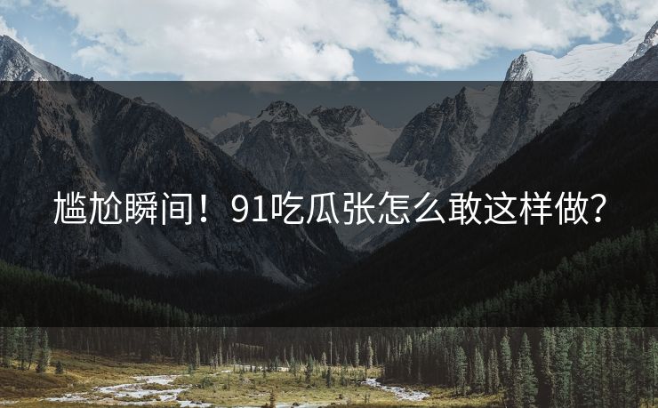 尴尬瞬间！91吃瓜张怎么敢这样做？