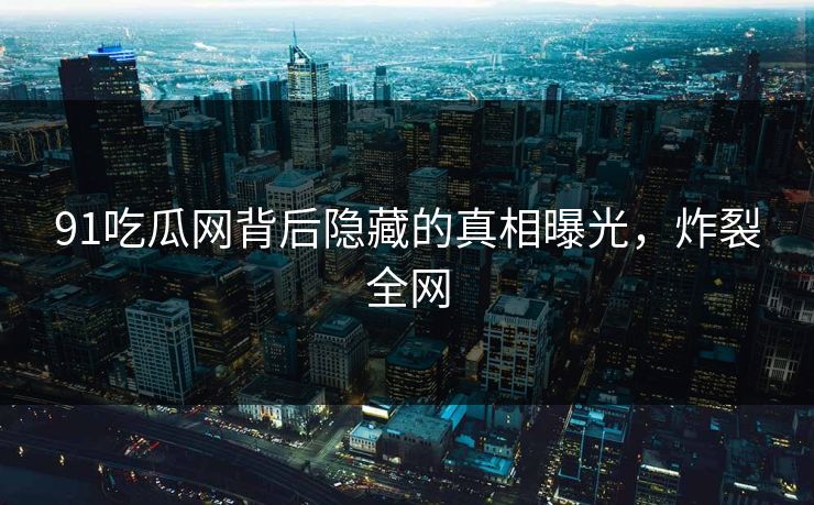 91吃瓜网背后隐藏的真相曝光，炸裂全网