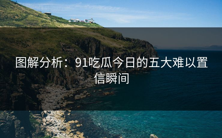 图解分析：91吃瓜今日的五大难以置信瞬间