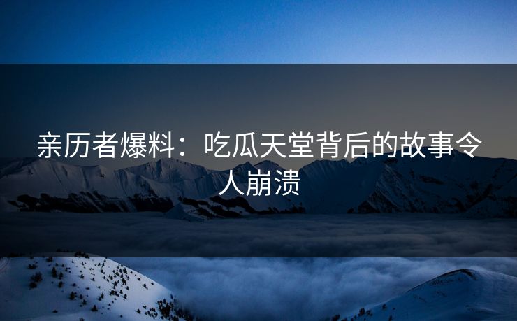 亲历者爆料：吃瓜天堂背后的故事令人崩溃
