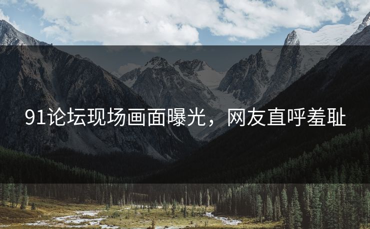 91论坛现场画面曝光，网友直呼羞耻