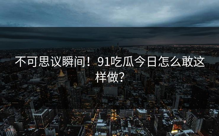 不可思议瞬间！91吃瓜今日怎么敢这样做？