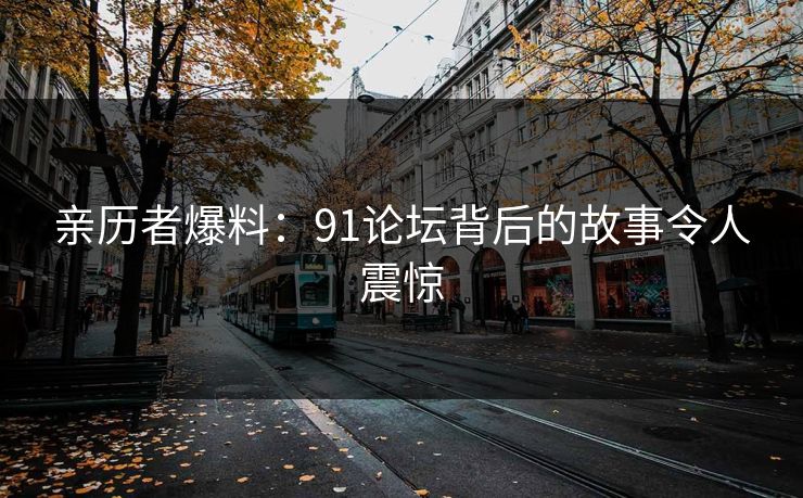 亲历者爆料：91论坛背后的故事令人震惊
