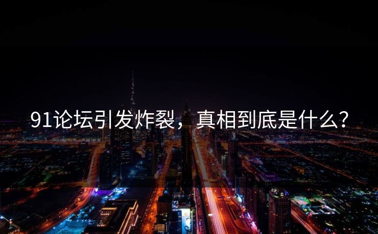 91论坛引发炸裂，真相到底是什么？