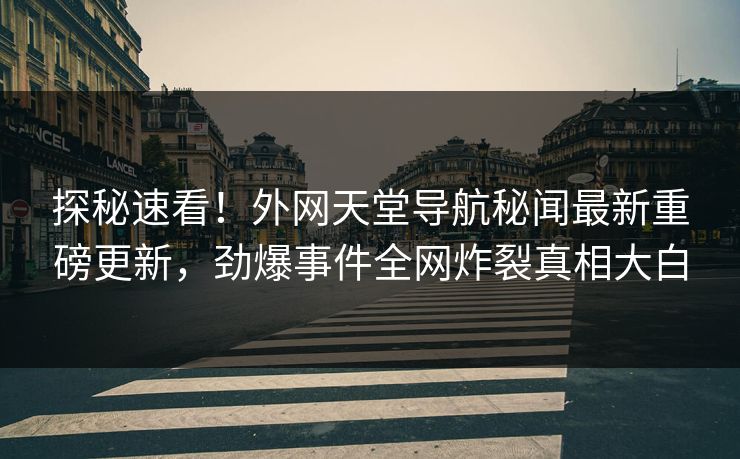 探秘速看！外网天堂导航秘闻最新重磅更新，劲爆事件全网炸裂真相大白