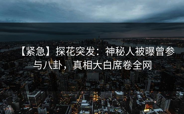 【紧急】探花突发：神秘人被曝曾参与八卦，真相大白席卷全网