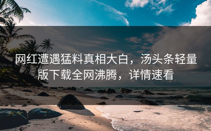 网红遭遇猛料真相大白，汤头条轻量版下载全网沸腾，详情速看