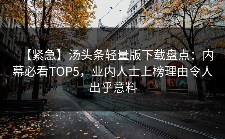 【紧急】汤头条轻量版下载盘点：内幕必看TOP5，业内人士上榜理由令人出乎意料