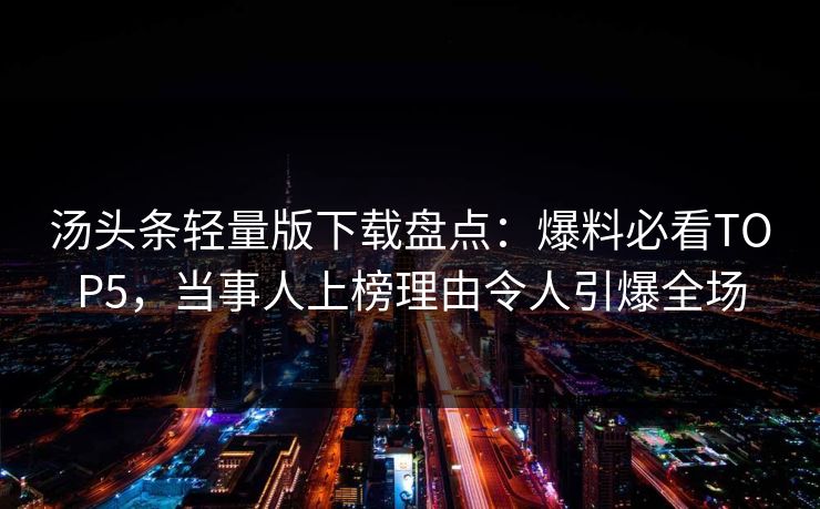 汤头条轻量版下载盘点：爆料必看TOP5，当事人上榜理由令人引爆全场