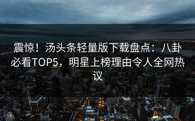 震惊！汤头条轻量版下载盘点：八卦必看TOP5，明星上榜理由令人全网热议