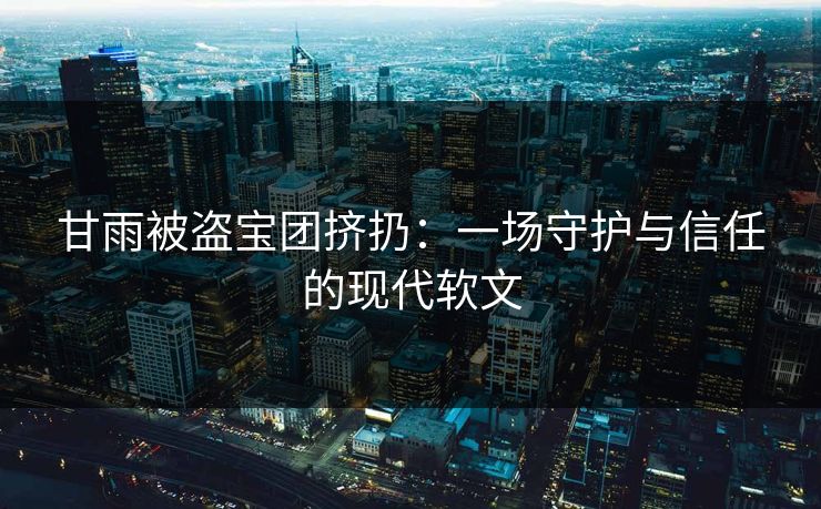 甘雨被盗宝团挤扔：一场守护与信任的现代软文