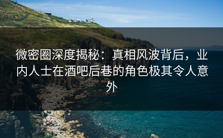 微密圈深度揭秘：真相风波背后，业内人士在酒吧后巷的角色极其令人意外