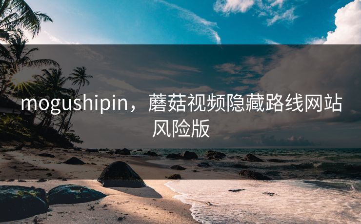 mogushipin，蘑菇视频隐藏路线网站风险版