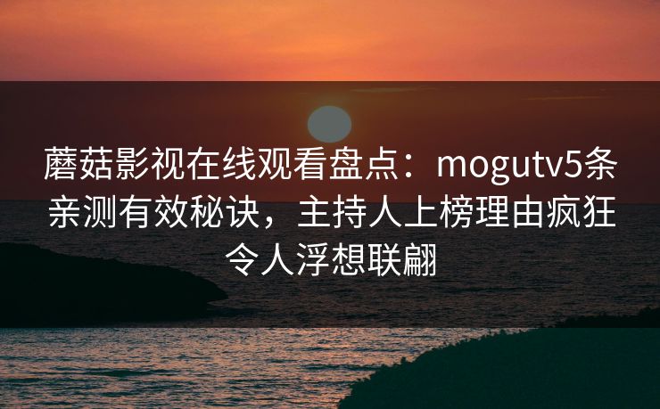 蘑菇影视在线观看盘点：mogutv5条亲测有效秘诀，主持人上榜理由疯狂令人浮想联翩