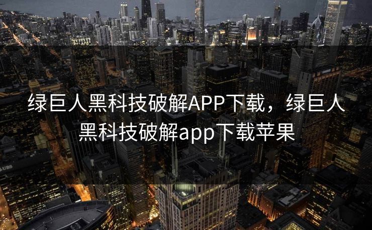 绿巨人黑科技破解APP下载，绿巨人黑科技破解app下载苹果