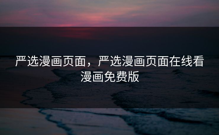 严选漫画页面，严选漫画页面在线看漫画免费版