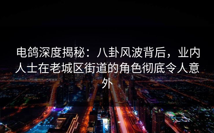 电鸽深度揭秘:八卦风波背后,业内人士在老城区街道的角色彻底令人意外 电鸽深度揭秘:八卦风波背后,业内人士在老城区街道的角色彻底令人意外