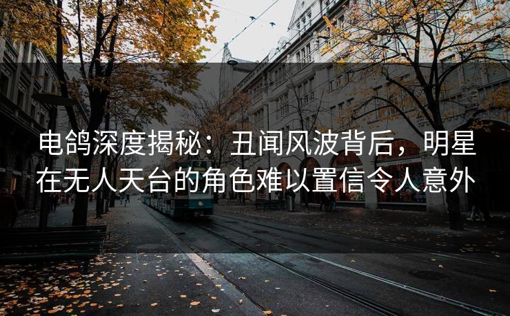 电鸽深度揭秘：丑闻风波背后，明星在无人天台的角色难以置信令人意外