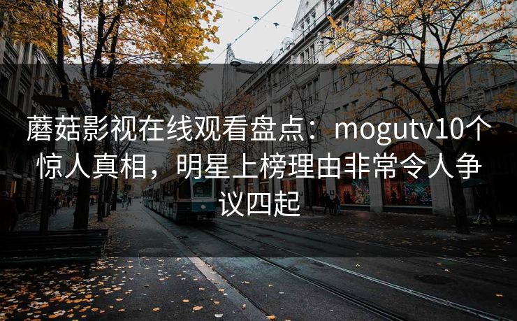 蘑菇影视在线观看盘点：mogutv10个惊人真相，明星上榜理由非常令人争议四起