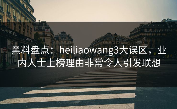 黑料盘点：heiliaowang3大误区，业内人士上榜理由非常令人引发联想