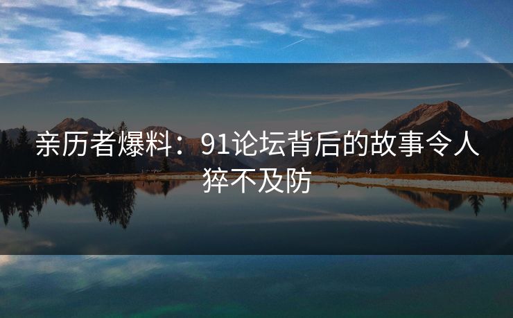 亲历者爆料：91论坛背后的故事令人猝不及防