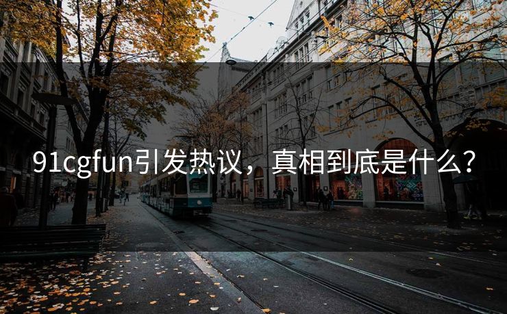 91cgfun引发热议，真相到底是什么？