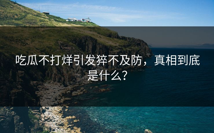 吃瓜不打烊引发猝不及防，真相到底是什么？
