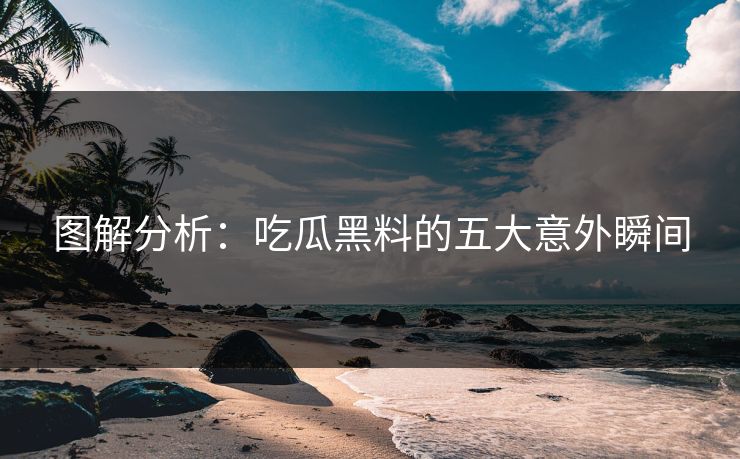 图解分析：吃瓜黑料的五大意外瞬间