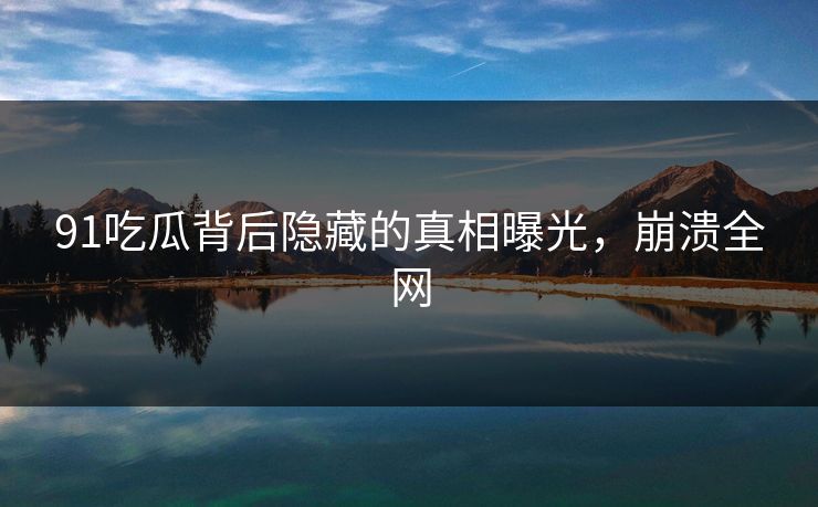 91吃瓜背后隐藏的真相曝光，崩溃全网