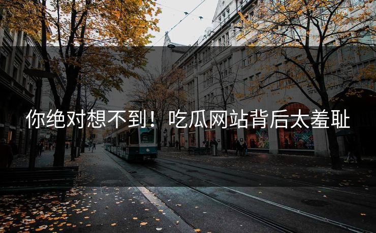 你绝对想不到！吃瓜网站背后太羞耻