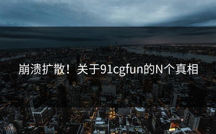 崩溃扩散！关于91cgfun的N个真相