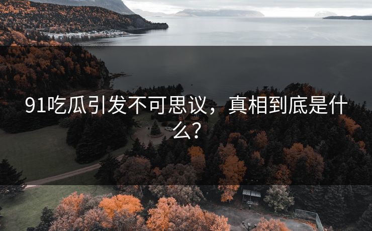 91吃瓜引发不可思议，真相到底是什么？