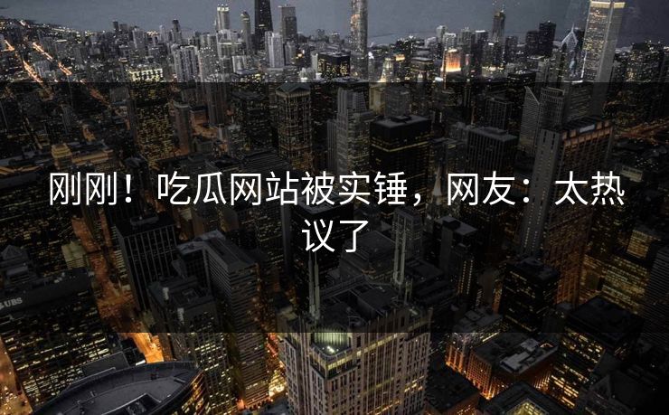 刚刚！吃瓜网站被实锤，网友：太热议了
