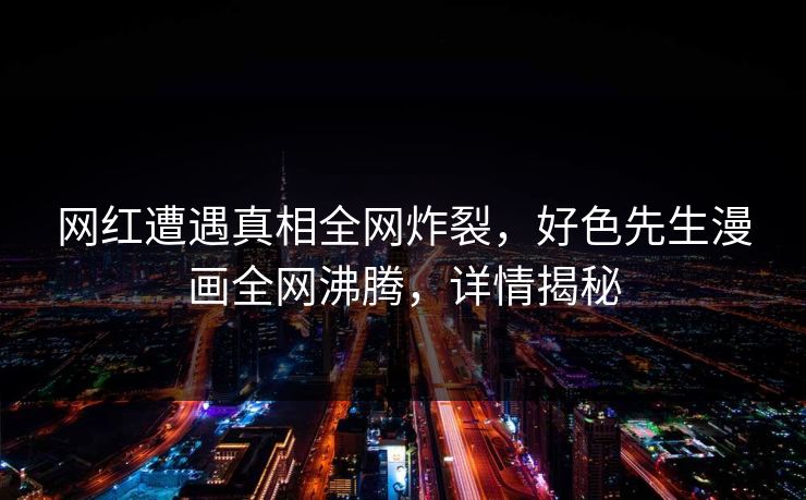 网红遭遇真相全网炸裂，好色先生漫画全网沸腾，详情揭秘