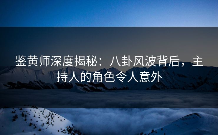 鉴黄师深度揭秘：八卦风波背后，主持人的角色令人意外